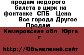 продам недорого 3 билета в цирк на фонтанке, СПБ › Цена ­ 2 000 - Все города Другое » Продам   . Кемеровская обл.,Юрга г.